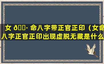 女 🌷 命八字带正官正印（女命八字正官正印出现虚脱无藏是什么意思）